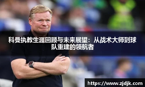 科曼执教生涯回顾与未来展望：从战术大师到球队重建的领航者