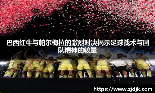 巴西红牛与帕尔梅拉的激烈对决揭示足球战术与团队精神的较量