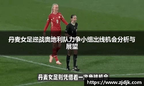 丹麦女足迎战奥地利队力争小组出线机会分析与展望
