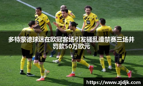 多特蒙德球迷在欧冠客场引发骚乱遭禁赛三场并罚款50万欧元