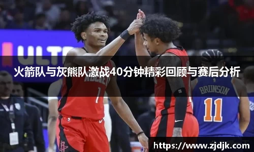 火箭队与灰熊队激战40分钟精彩回顾与赛后分析