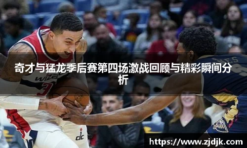 奇才与猛龙季后赛第四场激战回顾与精彩瞬间分析