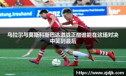 乌拉尔与莫斯科斯巴达激战正酣谁能在这场对决中笑到最后