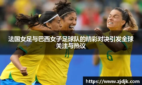 法国女足与巴西女子足球队的精彩对决引发全球关注与热议