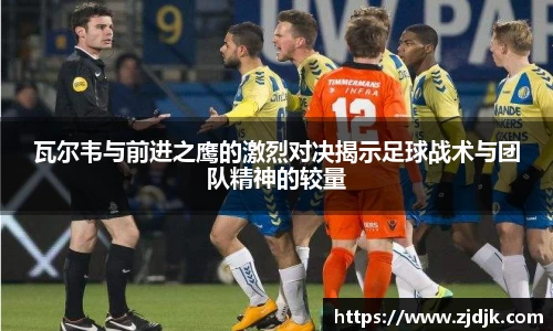 瓦尔韦与前进之鹰的激烈对决揭示足球战术与团队精神的较量