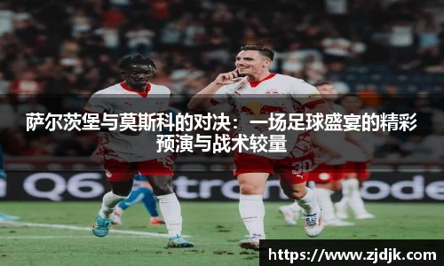 萨尔茨堡与莫斯科的对决：一场足球盛宴的精彩预演与战术较量