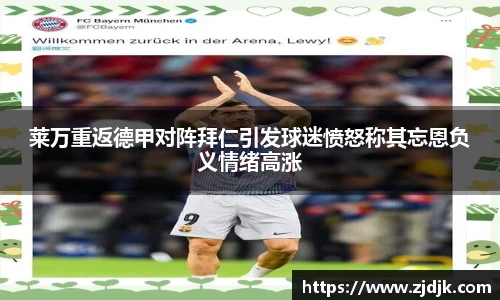 莱万重返德甲对阵拜仁引发球迷愤怒称其忘恩负义情绪高涨
