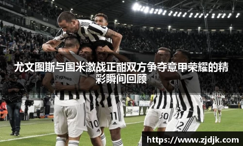 尤文图斯与国米激战正酣双方争夺意甲荣耀的精彩瞬间回顾