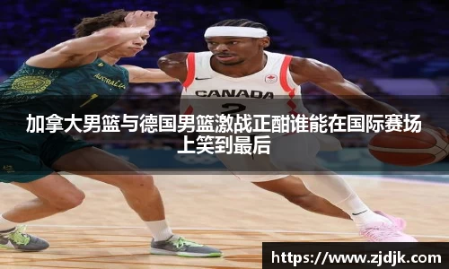 加拿大男篮与德国男篮激战正酣谁能在国际赛场上笑到最后