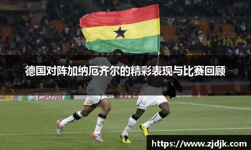 德国对阵加纳厄齐尔的精彩表现与比赛回顾