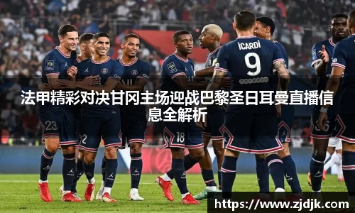法甲精彩对决甘冈主场迎战巴黎圣日耳曼直播信息全解析